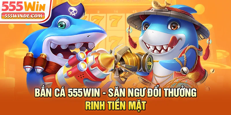 Bắn cá 555win - Săn ngư đổi thưởng rinh tiền mặt