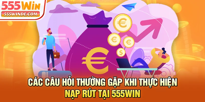 Các câu hỏi thường gặp khi thực hiện nạp rút tại 555win