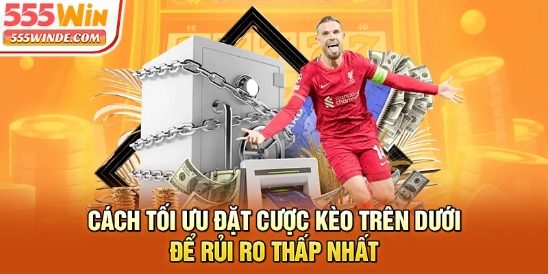 Cách tối ưu đặt cược kèo trên dưới để rủi ro thấp nhất