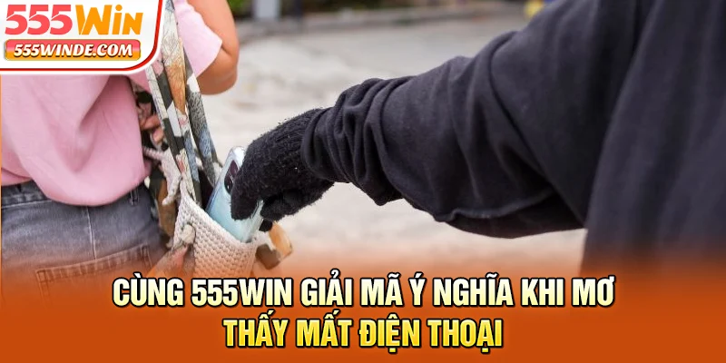 Cùng 555win giải mã ý nghĩa khi mơ thấy mất điện thoại