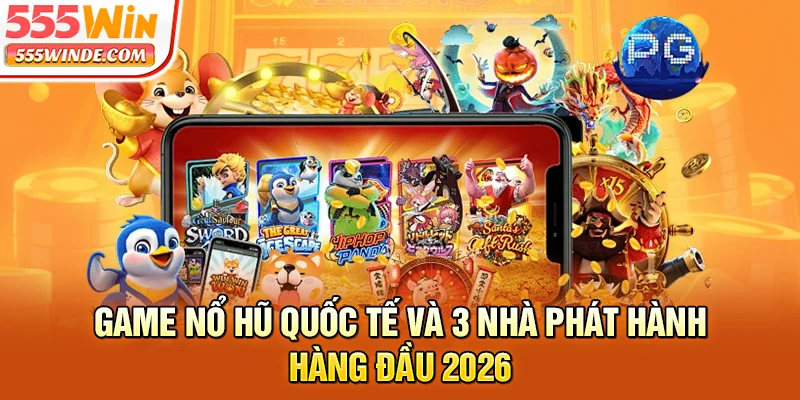 Game Nổ Hũ Quốc Tế Và 3 Nhà Phát Hành Hàng Đầu 2026