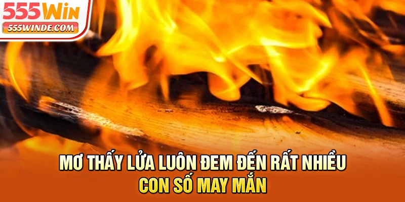 Mơ thấy lửa luôn đem đến rất nhiều con số may mắn