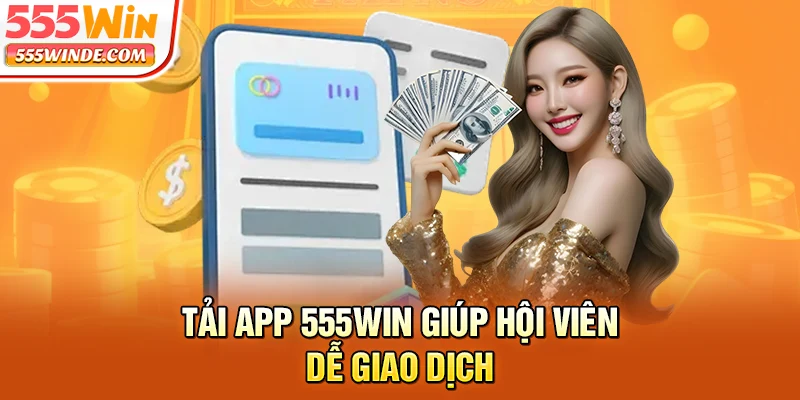 Tải app 555win giúp hội viên dễ giao dịch